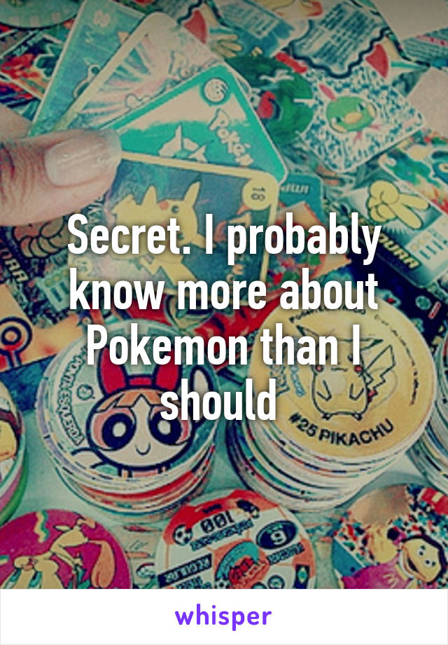 Secret. I probably know more about Pokemon than I should 