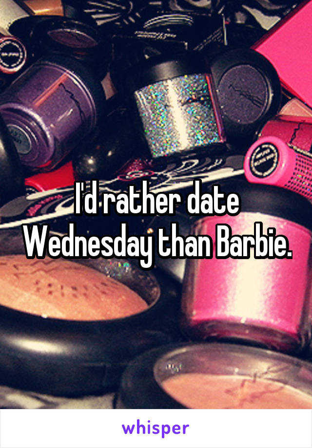 I'd rather date Wednesday than Barbie.