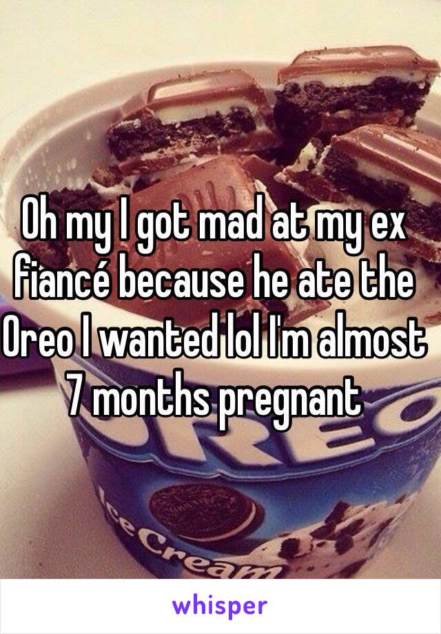 Oh my I got mad at my ex fiancé because he ate the Oreo I wanted lol I'm almost 7 months pregnant 