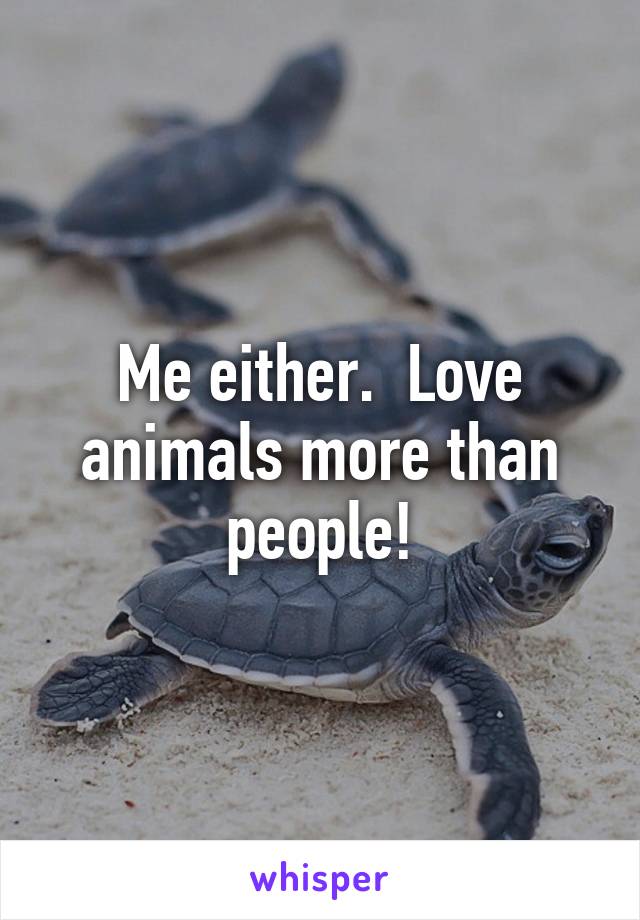Me either.  Love animals more than people!