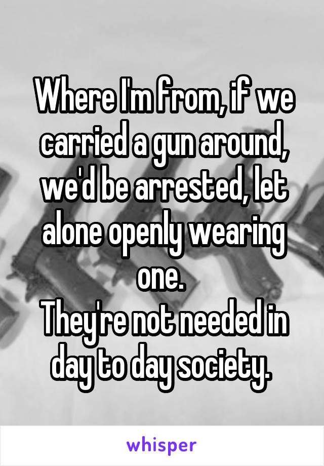 Where I'm from, if we carried a gun around, we'd be arrested, let alone openly wearing one. 
They're not needed in day to day society. 