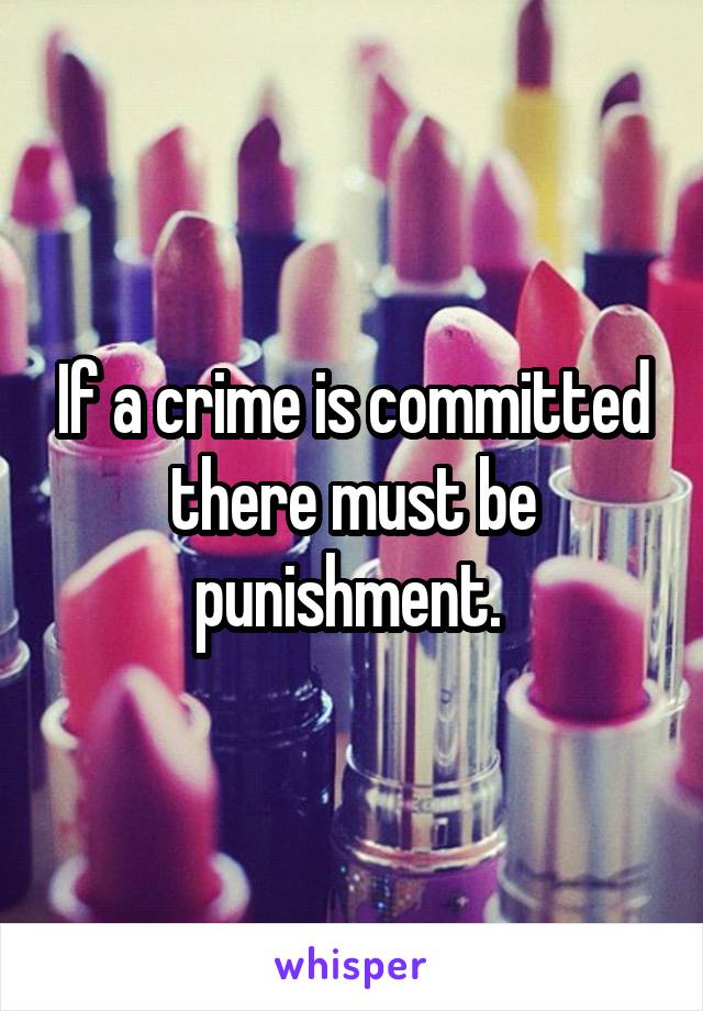 If a crime is committed there must be punishment. 