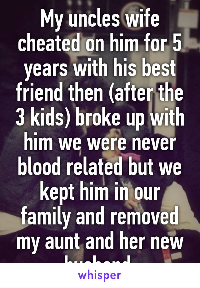 My uncles wife cheated on him for 5 years with his best friend then (after the 3 kids) broke up with him we were never blood related but we kept him in our family and removed my aunt and her new husband 