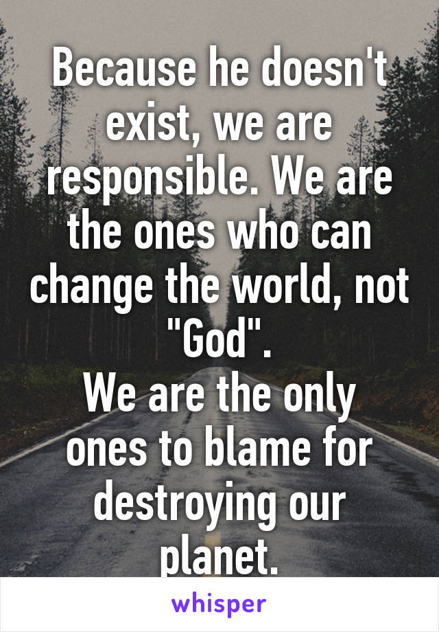 Because he doesn't exist, we are responsible. We are the ones who can change the world, not "God".
We are the only ones to blame for destroying our planet.