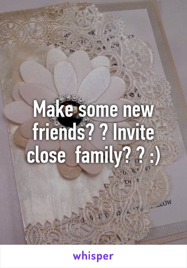 Make some new friends? ? Invite close  family? ? :)