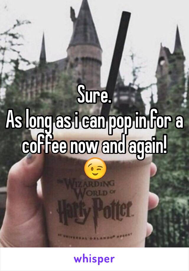 Sure.
As long as i can pop in for a coffee now and again!
😉
