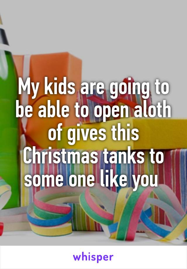 My kids are going to be able to open aloth of gives this Christmas tanks to some one like you 