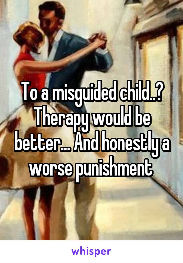 To a misguided child..? Therapy would be better... And honestly a worse punishment 