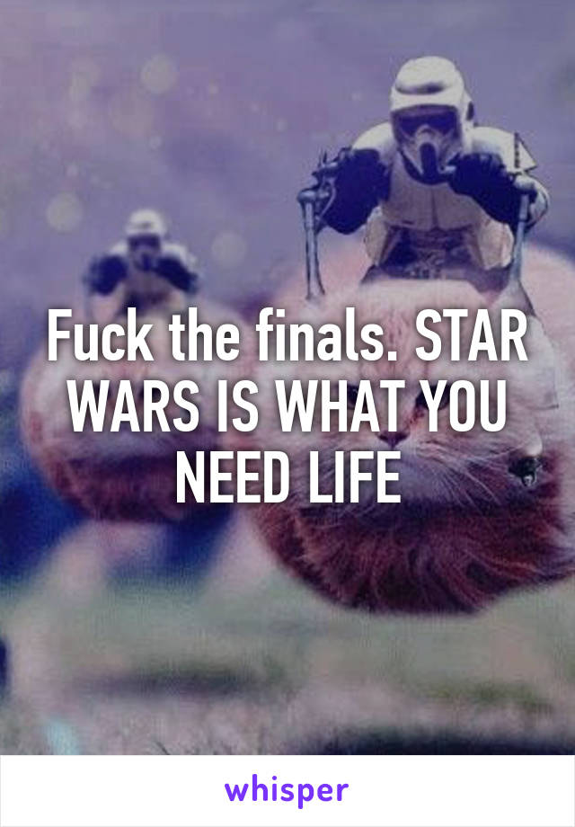 Fuck the finals. STAR WARS IS WHAT YOU NEED LIFE