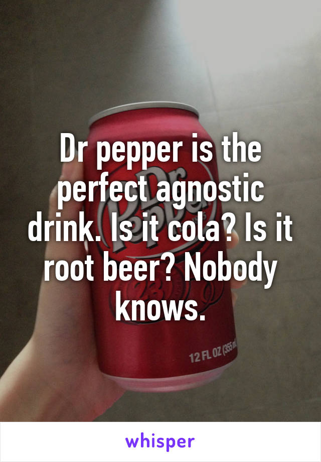 Dr pepper is the perfect agnostic drink. Is it cola? Is it root beer? Nobody knows.