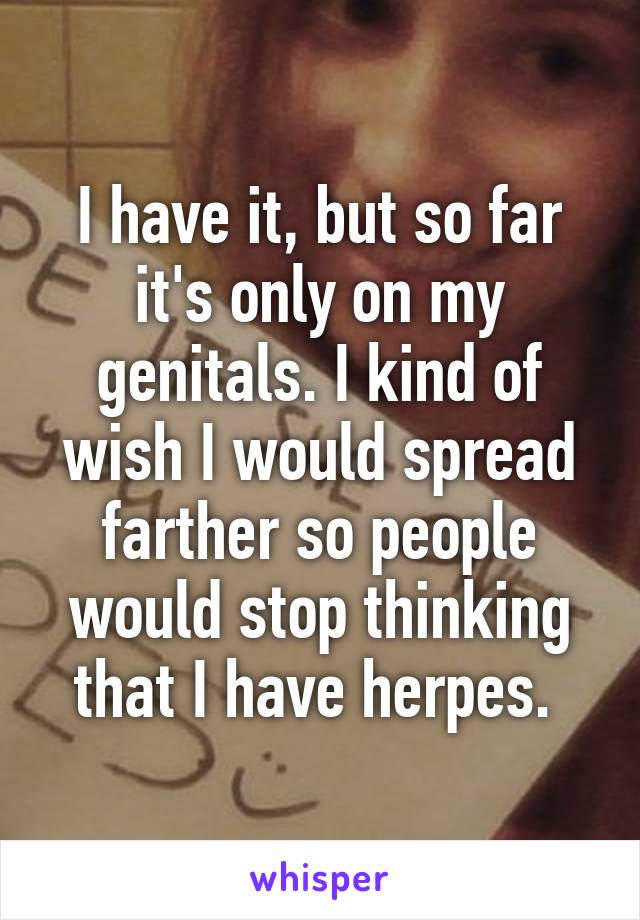 I have it, but so far it's only on my genitals. I kind of wish I would spread farther so people would stop thinking that I have herpes. 