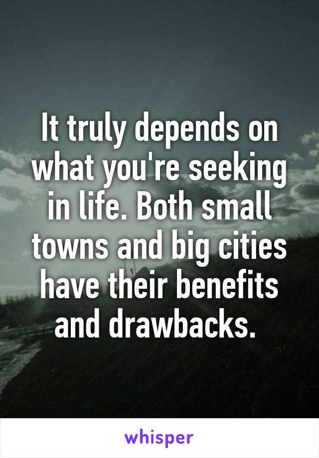 It truly depends on what you're seeking in life. Both small towns and big cities have their benefits and drawbacks. 