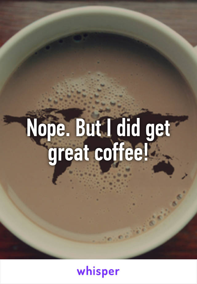 Nope. But I did get great coffee!