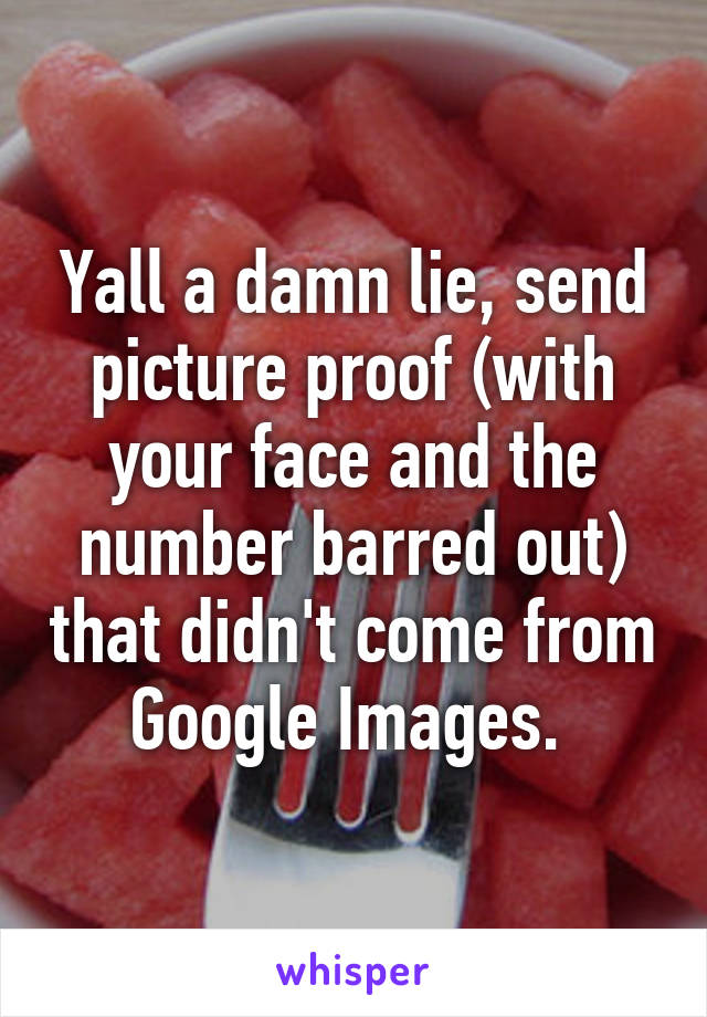 Yall a damn lie, send picture proof (with your face and the number barred out) that didn't come from Google Images. 