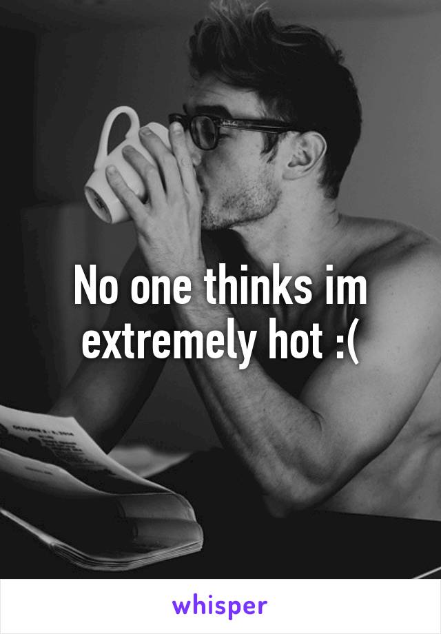 No one thinks im extremely hot :(