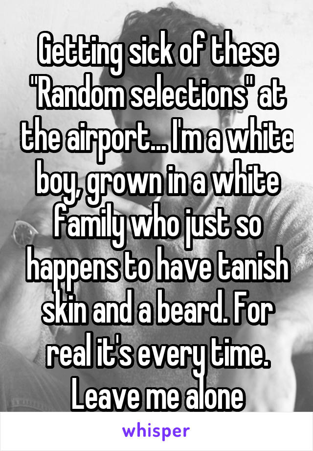 Getting sick of these "Random selections" at the airport... I'm a white boy, grown in a white family who just so happens to have tanish skin and a beard. For real it's every time. Leave me alone