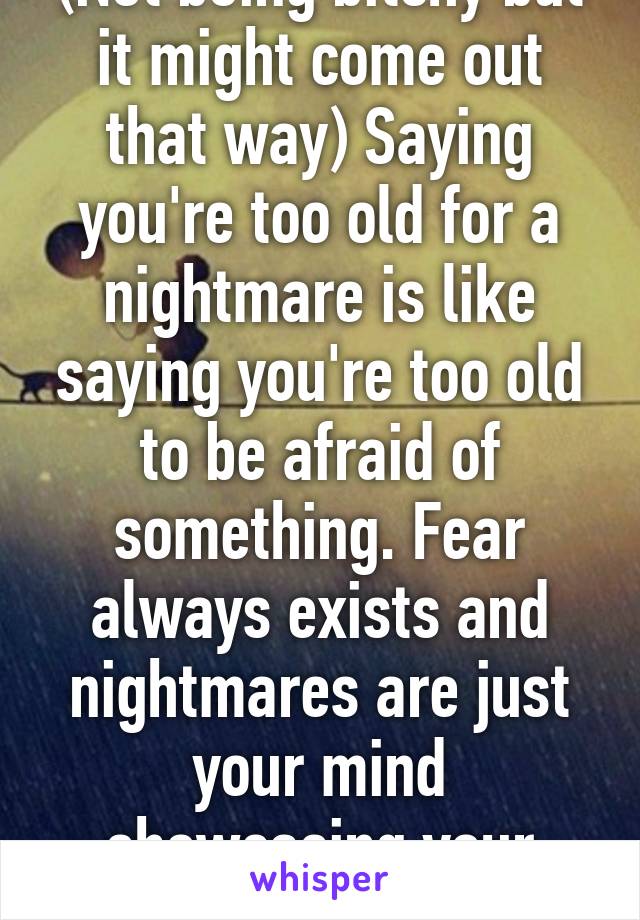 (Not being bitchy but it might come out that way) Saying you're too old for a nightmare is like saying you're too old to be afraid of something. Fear always exists and nightmares are just your mind showcasing your fears