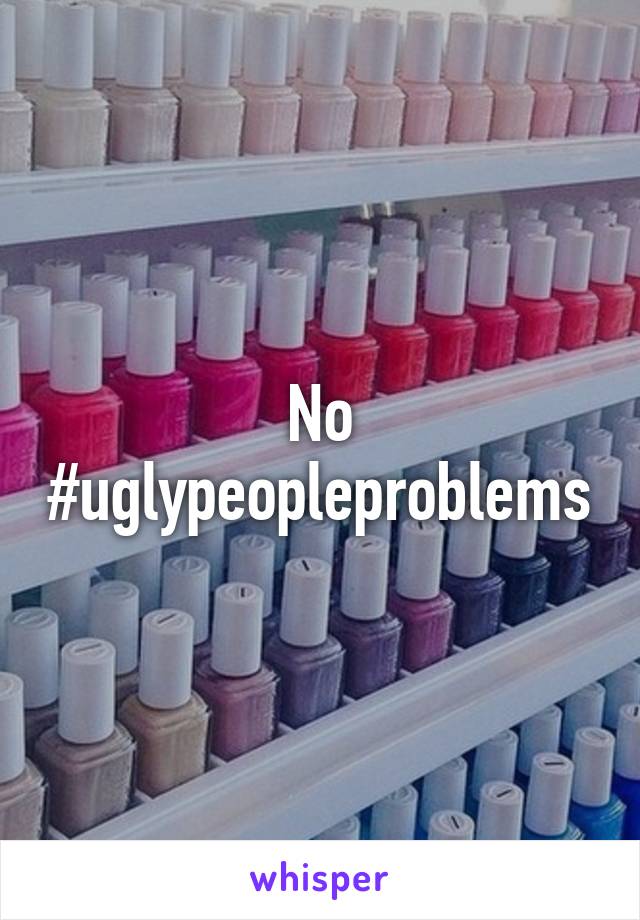 No
#uglypeopleproblems