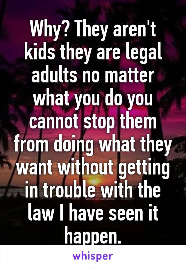 Why? They aren't kids they are legal adults no matter what you do you cannot stop them from doing what they want without getting in trouble with the law I have seen it happen.
