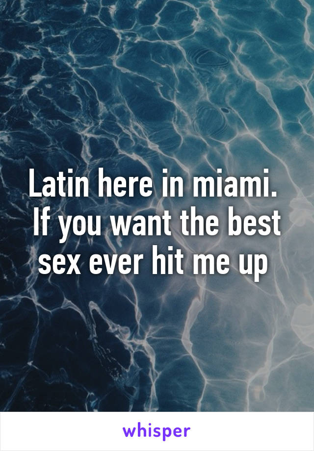 Latin here in miami.  If you want the best sex ever hit me up 