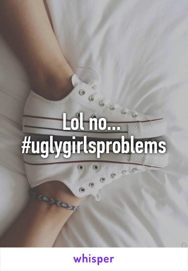 Lol no... 
#uglygirlsproblems