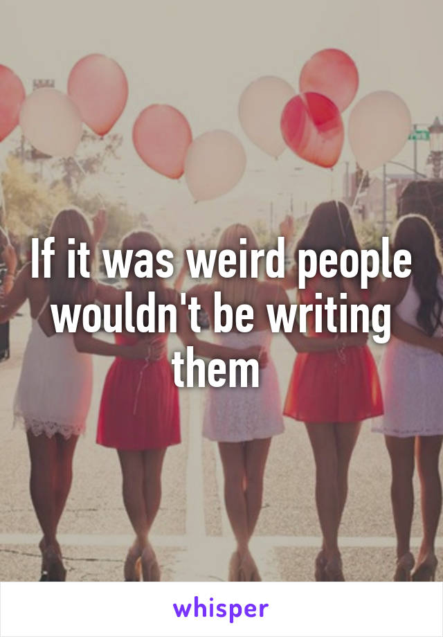 If it was weird people wouldn't be writing them 