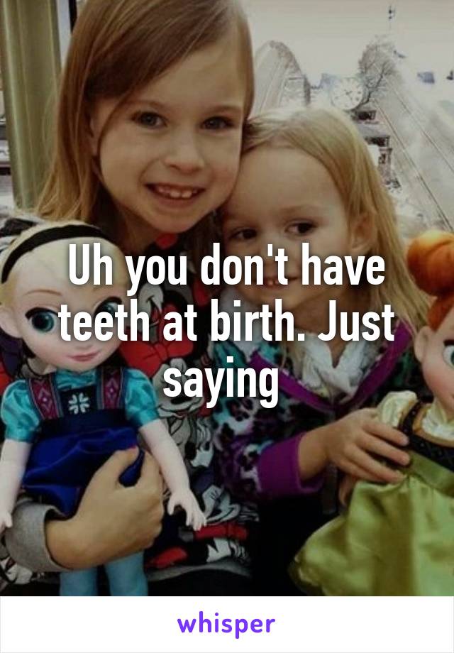 Uh you don't have teeth at birth. Just saying 