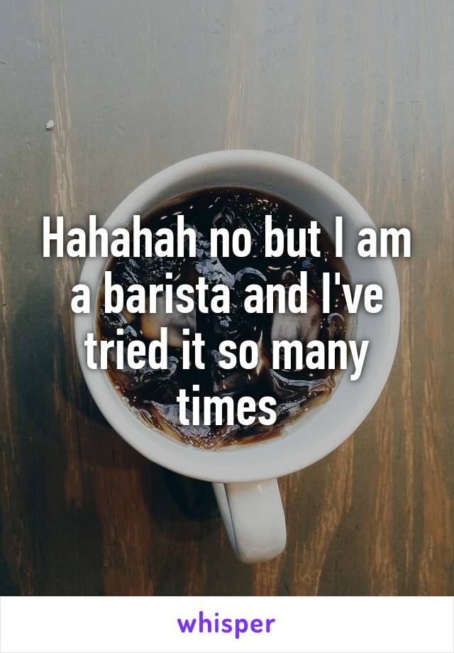 Hahahah no but I am a barista and I've tried it so many times