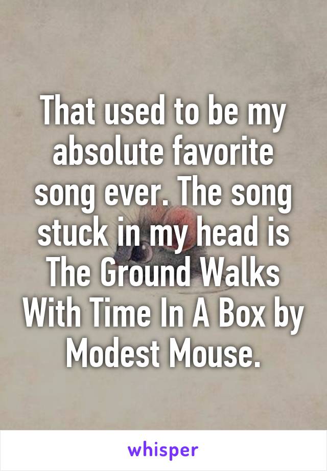 That used to be my absolute favorite song ever. The song stuck in my head is The Ground Walks With Time In A Box by Modest Mouse.