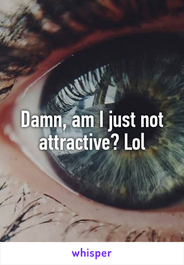 Damn, am I just not attractive? Lol
