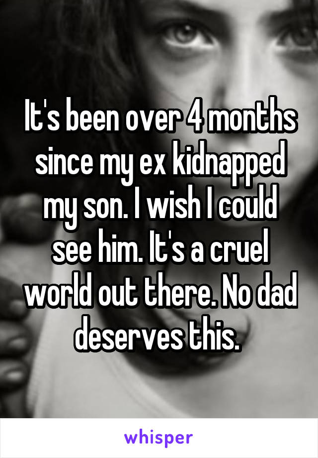 It's been over 4 months since my ex kidnapped my son. I wish I could see him. It's a cruel world out there. No dad deserves this. 