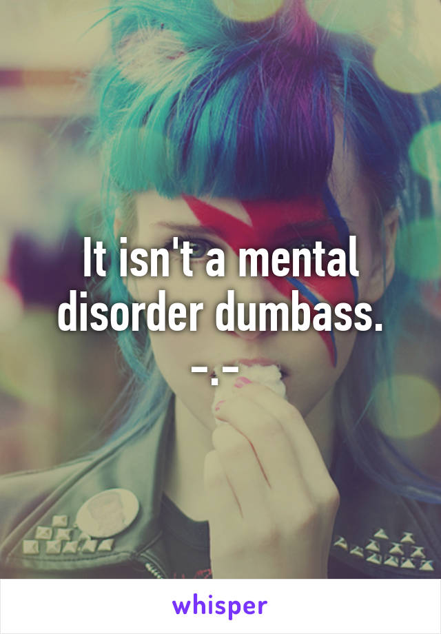 It isn't a mental disorder dumbass. -.- 