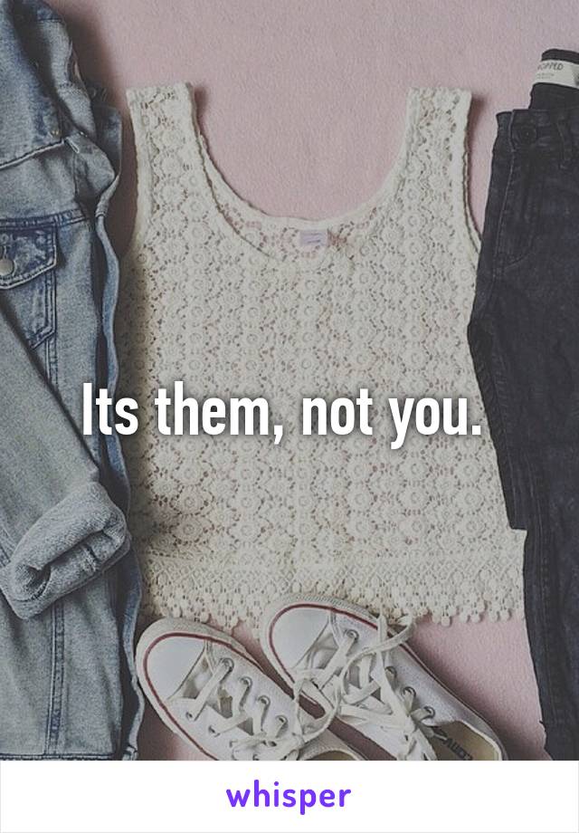 Its them, not you. 