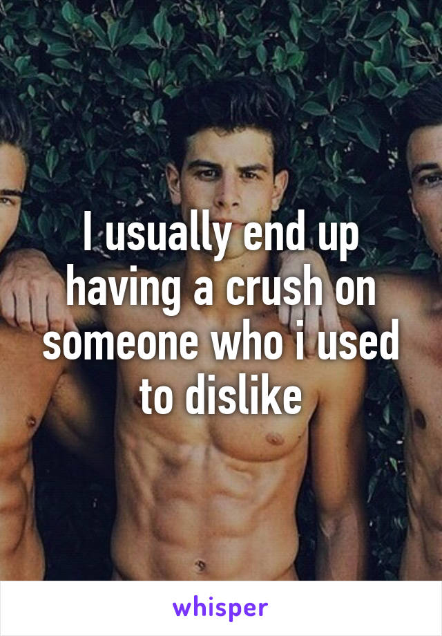 I usually end up having a crush on someone who i used to dislike
