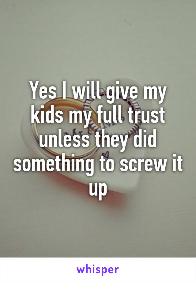 Yes I will give my kids my full trust unless they did something to screw it up