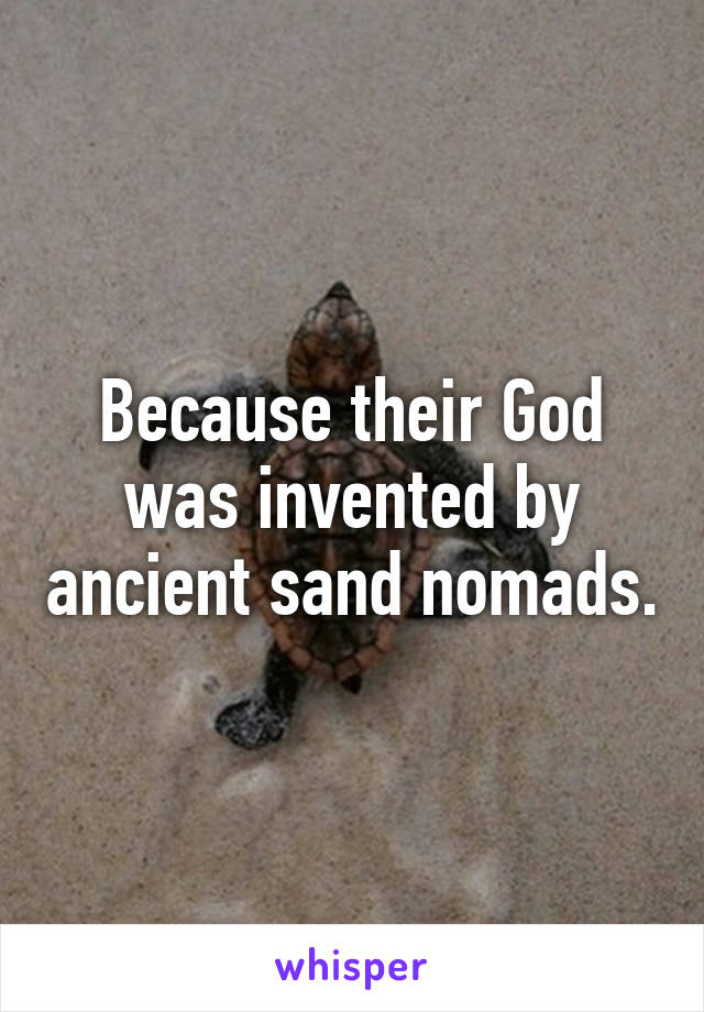 Because their God was invented by ancient sand nomads.