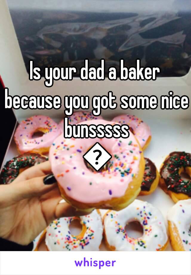Is your dad a baker because you got some nice bunsssss 😉