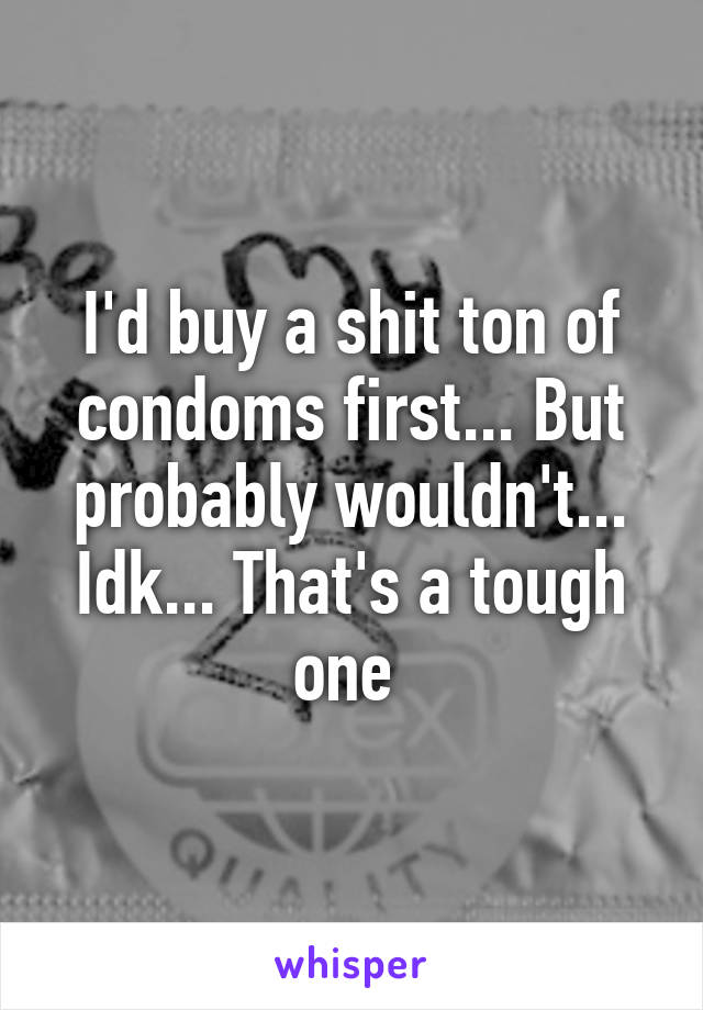 I'd buy a shit ton of condoms first... But probably wouldn't... Idk... That's a tough one 