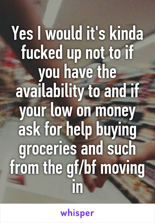Yes I would it's kinda fucked up not to if you have the availability to and if your low on money ask for help buying groceries and such from the gf/bf moving in