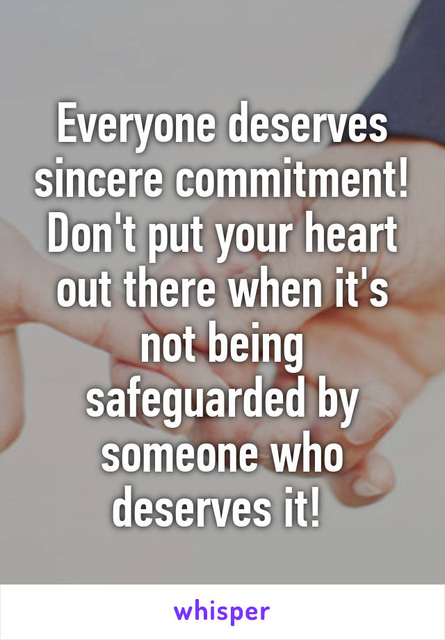 Everyone deserves sincere commitment! Don't put your heart out there when it's not being safeguarded by someone who deserves it! 