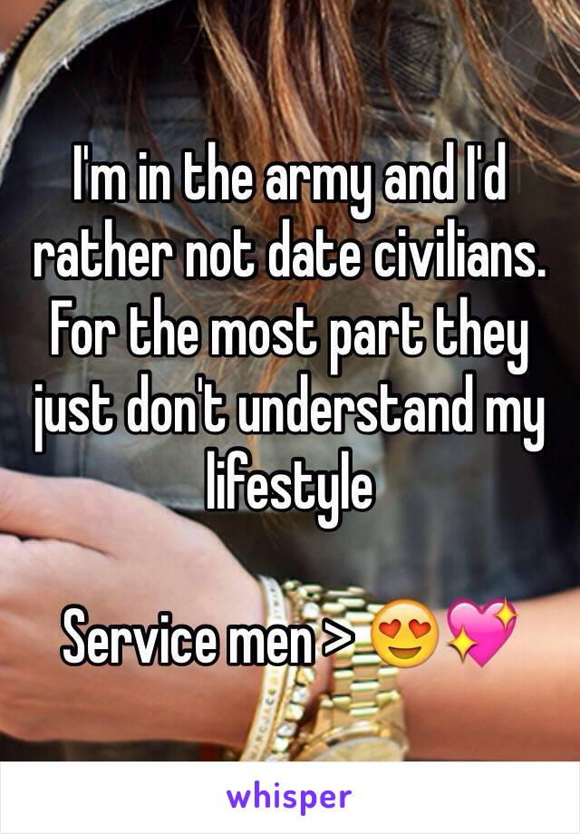 I'm in the army and I'd rather not date civilians. For the most part they just don't understand my lifestyle 

Service men > 😍💖