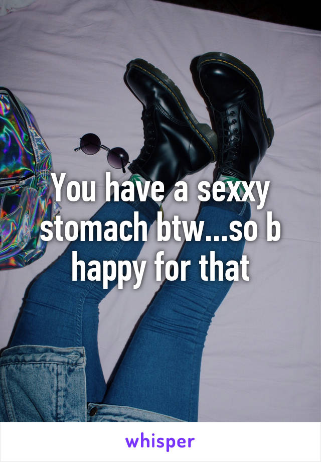 You have a sexxy stomach btw...so b happy for that