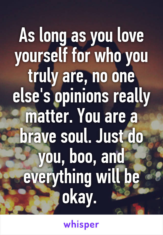 As long as you love yourself for who you truly are, no one else's opinions really matter. You are a brave soul. Just do you, boo, and everything will be okay. 