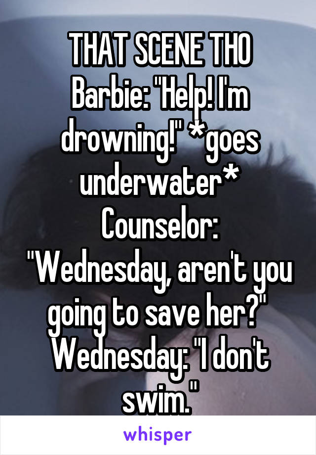 THAT SCENE THO
Barbie: "Help! I'm drowning!" *goes underwater*
Counselor: "Wednesday, aren't you going to save her?" 
Wednesday: "I don't swim."