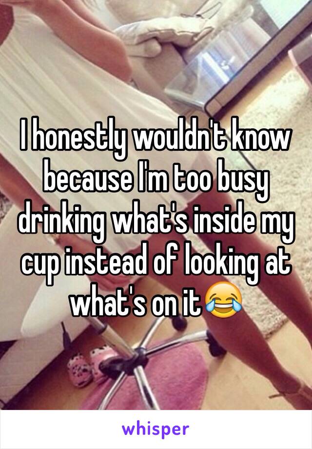 I honestly wouldn't know because I'm too busy drinking what's inside my cup instead of looking at what's on it😂