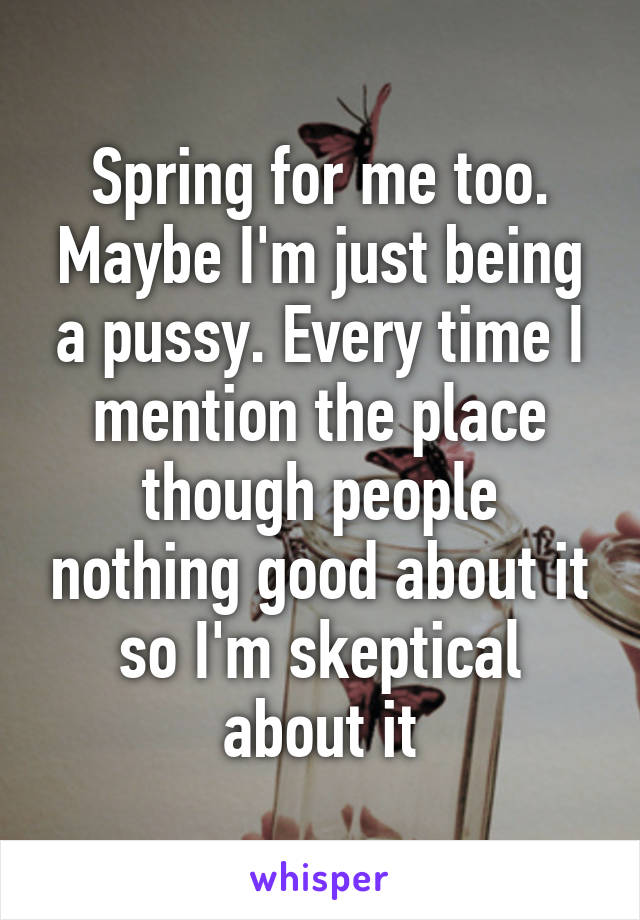 Spring for me too. Maybe I'm just being a pussy. Every time I mention the place though people nothing good about it so I'm skeptical about it