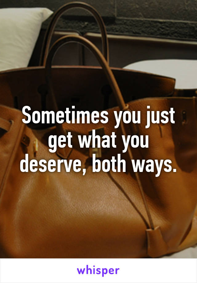 Sometimes you just get what you deserve, both ways.