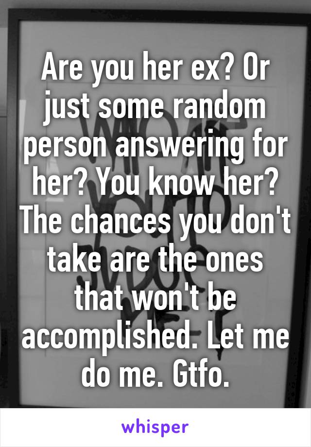 Are you her ex? Or just some random person answering for her? You know her? The chances you don't take are the ones that won't be accomplished. Let me do me. Gtfo.