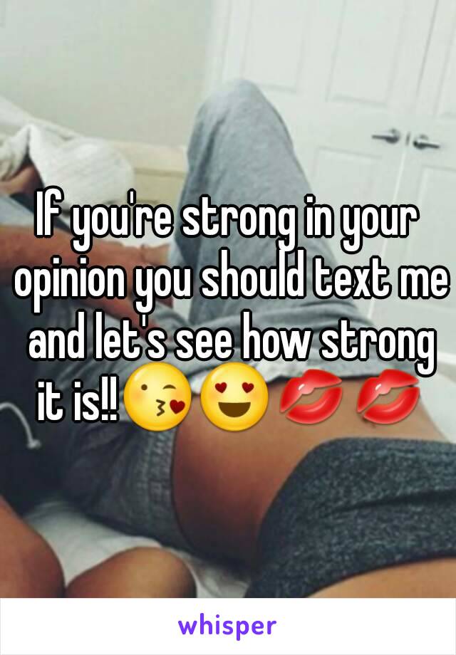 If you're strong in your opinion you should text me and let's see how strong it is!!😘😍💋💋