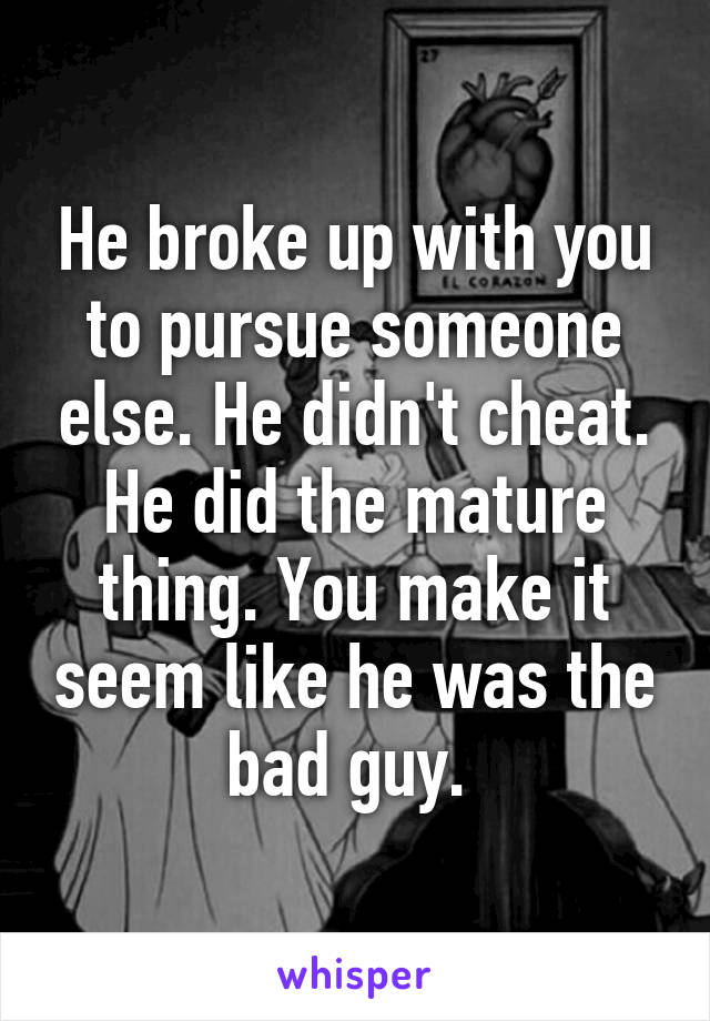 He broke up with you to pursue someone else. He didn't cheat. He did the mature thing. You make it seem like he was the bad guy. 